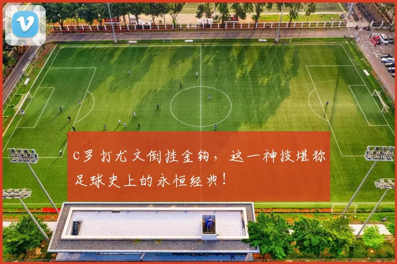 c罗打尤文倒挂金钩，这一神技堪称足球史上的永恒经典！