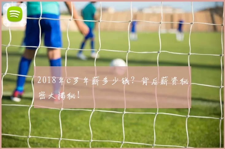 2018年c罗年薪多少钱？背后薪资秘密大揭秘！