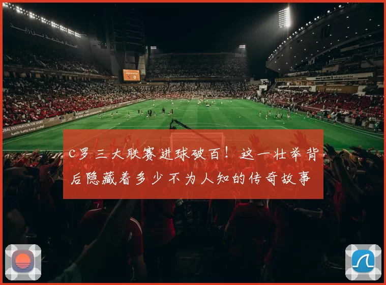 c罗三大联赛进球破百！这一壮举背后隐藏着多少不为人知的传奇故事？